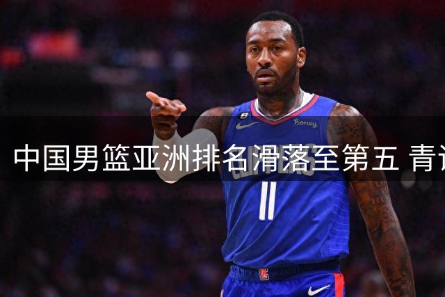 中国男篮亚洲排名滑落至第五 青训断层危机如何破解？