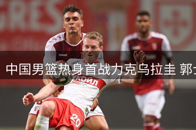 中国男篮热身首战力克乌拉圭 郭士强指出防守需改进