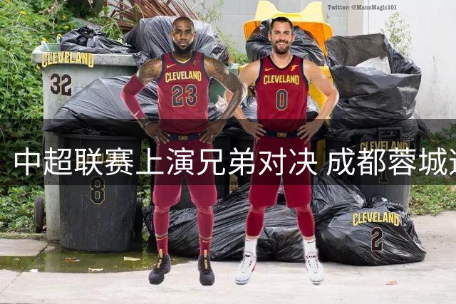 中超联赛上演兄弟对决 成都蓉城逆转浙江队