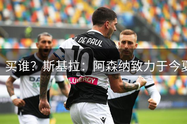 买谁？斯基拉：阿森纳致力于今夏签下一位新中卫