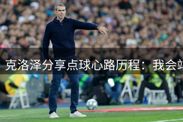 克洛泽分享点球心路历程：我会站出来但更愿让贤