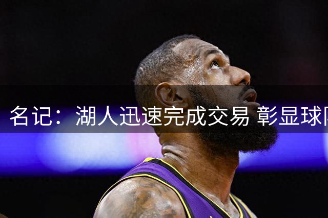 名记：湖人迅速完成交易 彰显球队品牌强大底蕴