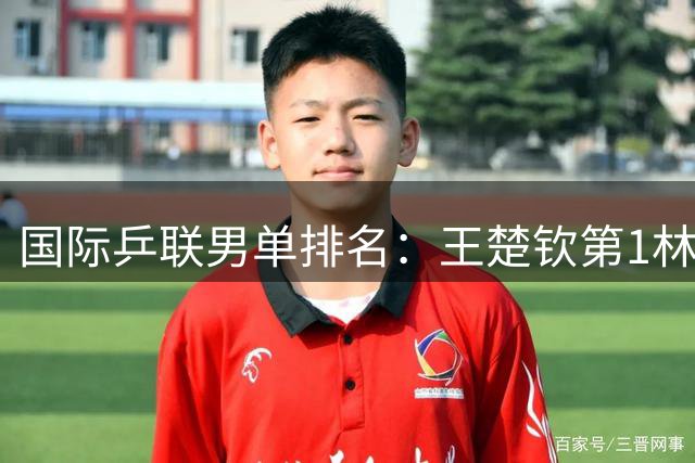 国际乒联男单排名：王楚钦第1林诗栋第8 张本智和第4