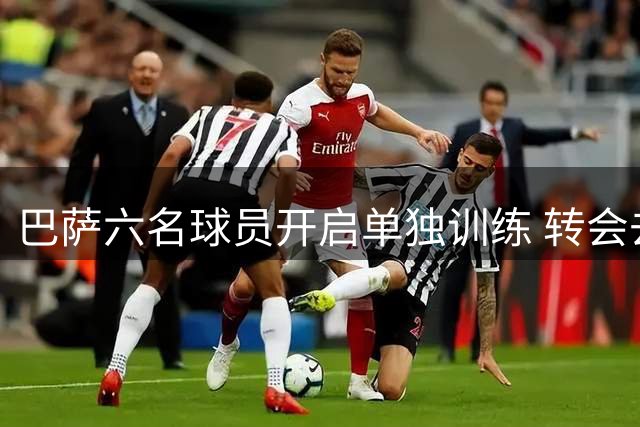 巴萨六名球员开启单独训练 转会去向即将敲定