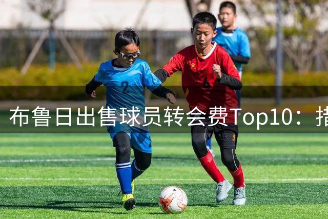 布鲁日出售球员转会费Top10：措利斯4000万欧居首，韦斯利在列