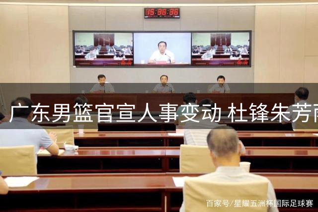广东男篮官宣人事变动 杜锋朱芳雨转任新职