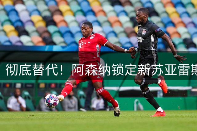 彻底替代！阿森纳锁定新苏亚雷斯！ 21 球冠军神锋位置不保