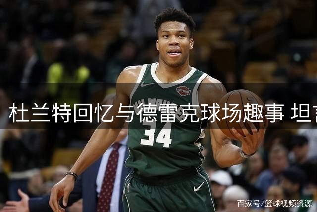 杜兰特回忆与德雷克球场趣事 坦言场边互怼无伤大雅