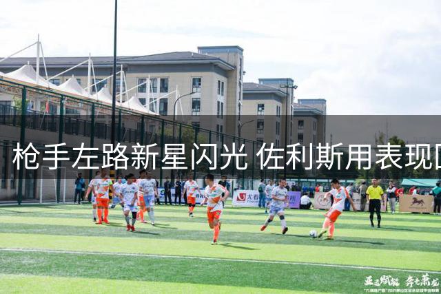 枪手左路新星闪光 佐利斯用表现回应维尼修斯传闻
