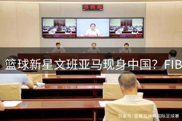 篮球新星文班亚马现身中国？FIBA三篮赛事精彩瞬间引热议