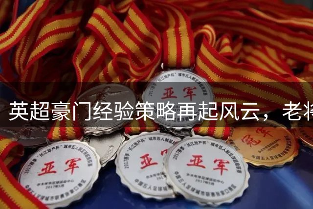 英超豪门经验策略再起风云，老将重塑切尔西复兴之路