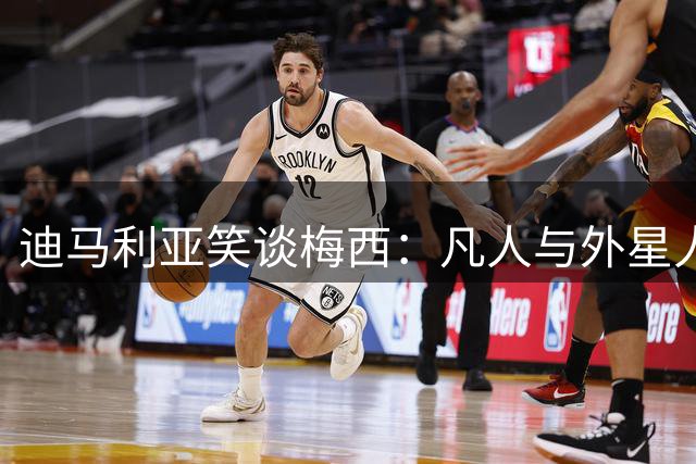 迪马利亚笑谈梅西：凡人与外星人的较量难以置信