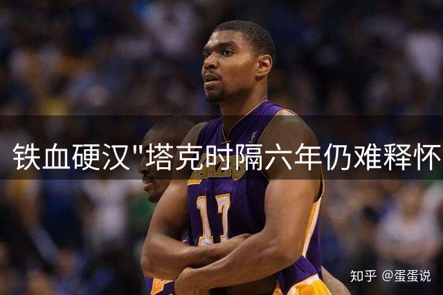 铁血硬汉"塔克时隔六年仍难释怀：2018西决成职业生涯最痛伤口