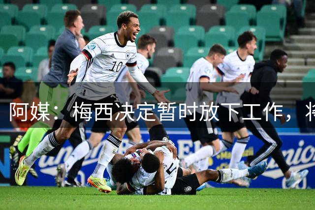 阿媒：梅西决定暂时放下工作，将全部重心放在陪伴家人身上