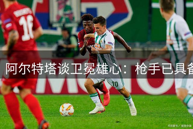 阿尔特塔谈卫冕雄心：枪手已具备特殊品质
