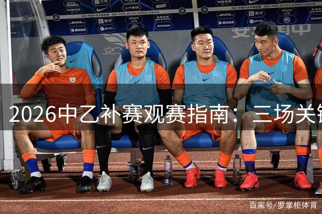 2026中乙补赛观赛指南：三场关键对决全平台直播