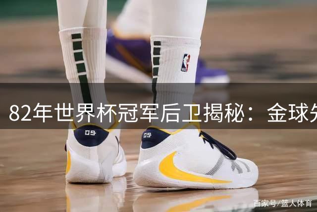 82年世界杯冠军后卫揭秘：金球先生基冈曾这样评价我