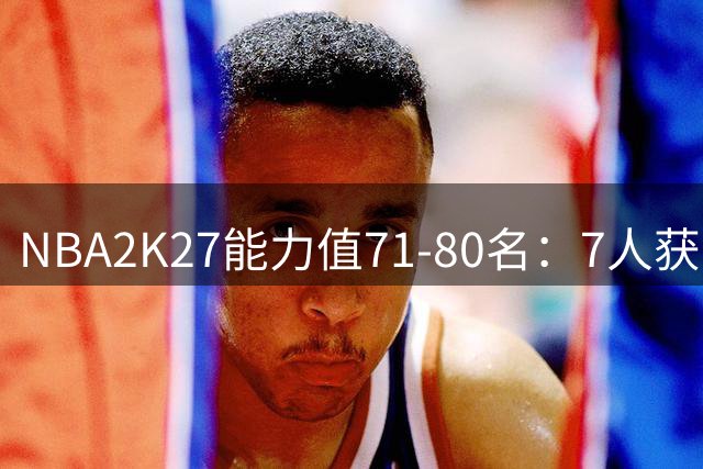 NBA2K27能力值71-80名：7人获83分 乔治&哈特&里德82分